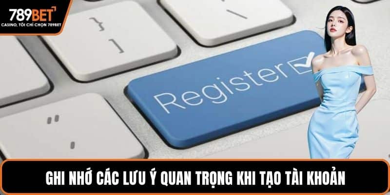 Ghi nhớ các lưu ý quan trọng khi tạo tài khoản